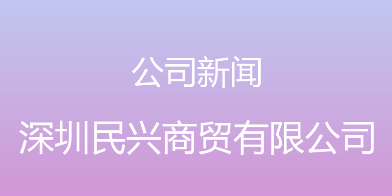 公司新闻 - 深圳民兴商贸有限公司